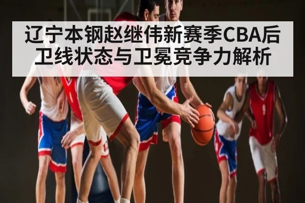 辽宁本钢赵继伟新赛季CBA后卫线状态与卫冕竞争力解析 | kaiyun