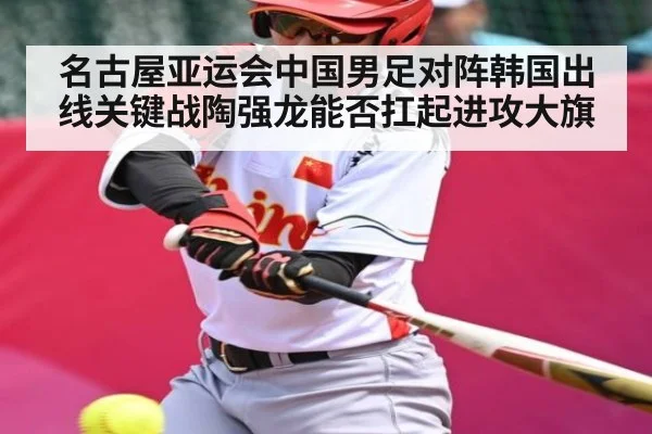 名古屋亚运会中国男足对阵韩国出线关键战陶强龙能否扛起进攻大旗（kaiyun）