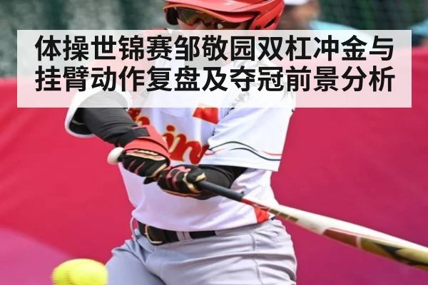 体操世锦赛邹敬园双杠冲金与挂臂动作复盘及夺冠前景分析（kaiyun）