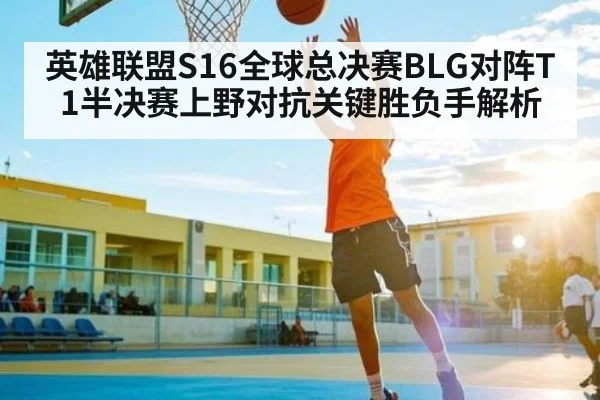 英雄联盟S16全球总决赛BLG对阵T1半决赛上野对抗关键胜负手解析（kaiyun）